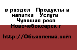  в раздел : Продукты и напитки » Услуги . Чувашия респ.,Новочебоксарск г.